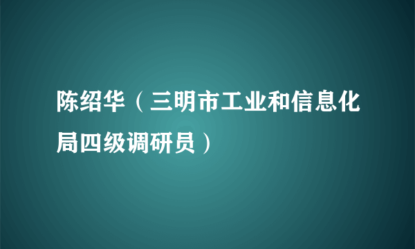 陈绍华（三明市工业和信息化局四级调研员）
