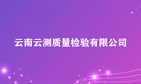 云南云测质量检验有限公司