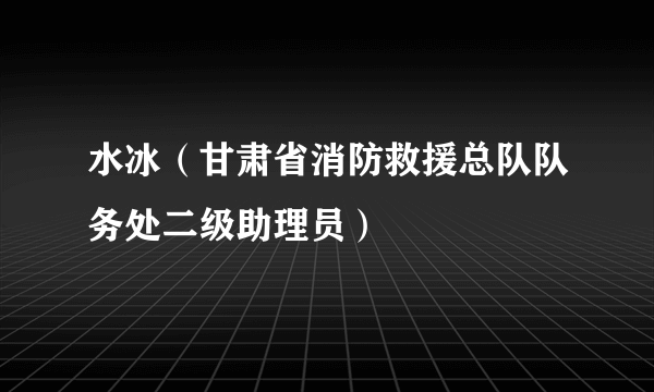 水冰（甘肃省消防救援总队队务处二级助理员）
