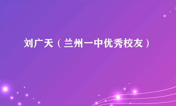 刘广天（兰州一中优秀校友）