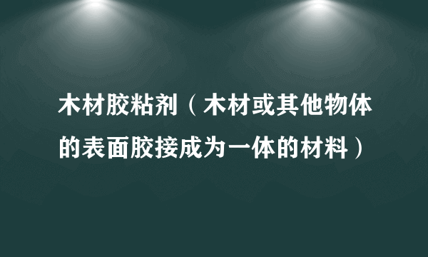 木材胶粘剂（木材或其他物体的表面胶接成为一体的材料）