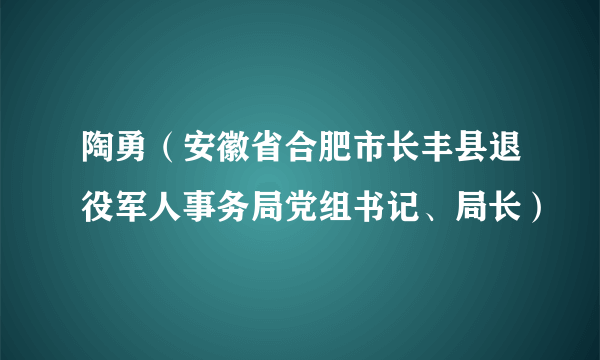 陶勇（安徽省合肥市长丰县退役军人事务局党组书记、局长）