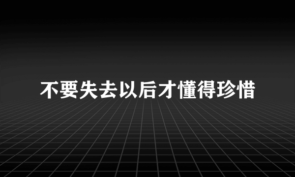 不要失去以后才懂得珍惜