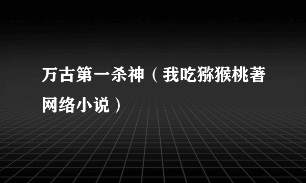 万古第一杀神（我吃猕猴桃著网络小说）