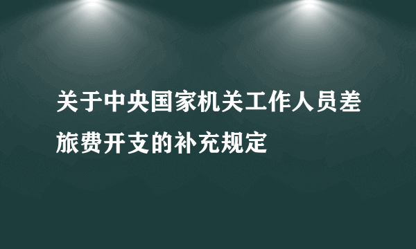 关于中央国家机关工作人员差旅费开支的补充规定