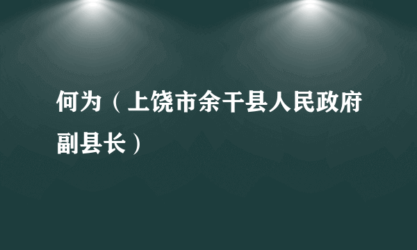 何为（上饶市余干县人民政府副县长）