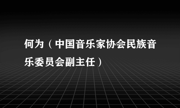 何为（中国音乐家协会民族音乐委员会副主任）