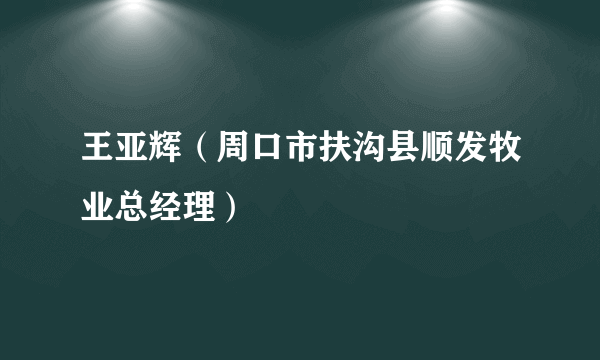 王亚辉（周口市扶沟县顺发牧业总经理）