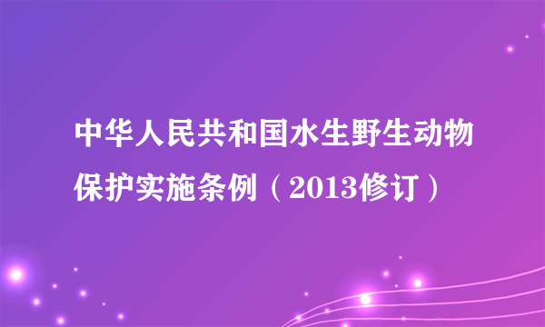 中华人民共和国水生野生动物保护实施条例（2013修订）