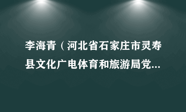 李海青（河北省石家庄市灵寿县文化广电体育和旅游局党组成员、副局长）