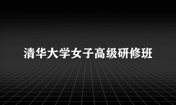 清华大学女子高级研修班