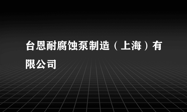 台恩耐腐蚀泵制造（上海）有限公司