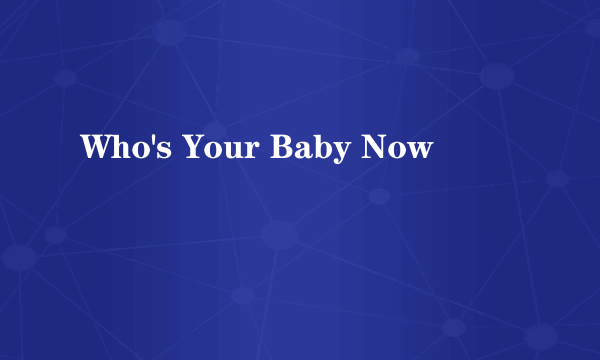 Who's Your Baby Now