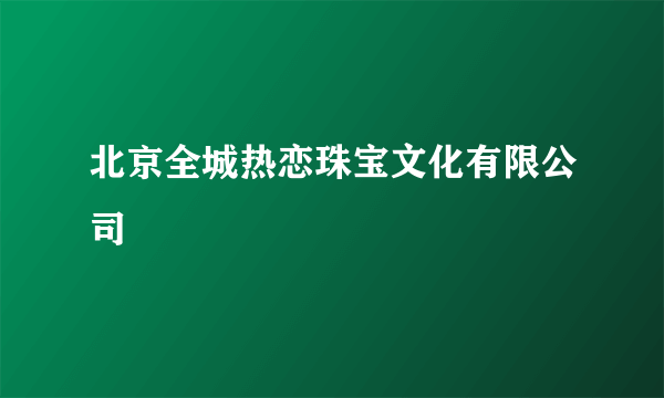 北京全城热恋珠宝文化有限公司