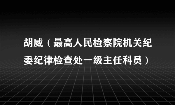 胡威（最高人民检察院机关纪委纪律检查处一级主任科员）