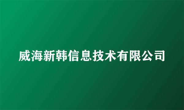 威海新韩信息技术有限公司