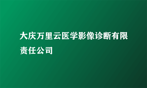 大庆万里云医学影像诊断有限责任公司