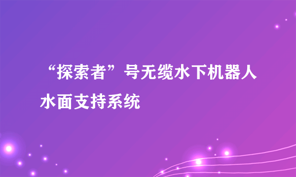 “探索者”号无缆水下机器人水面支持系统