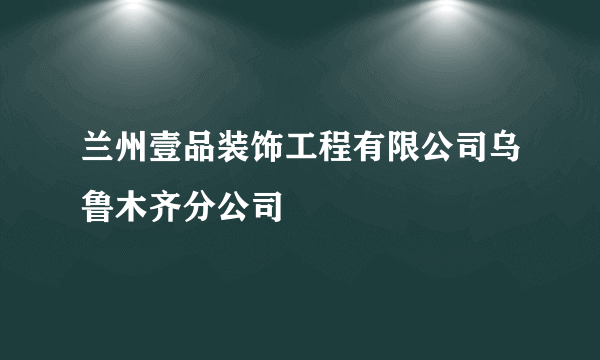 兰州壹品装饰工程有限公司乌鲁木齐分公司