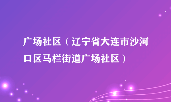 广场社区（辽宁省大连市沙河口区马栏街道广场社区）