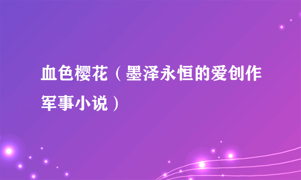 血色樱花（墨泽永恒的爱创作军事小说）