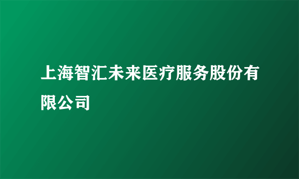 上海智汇未来医疗服务股份有限公司