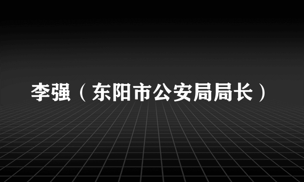 李强（东阳市公安局局长）