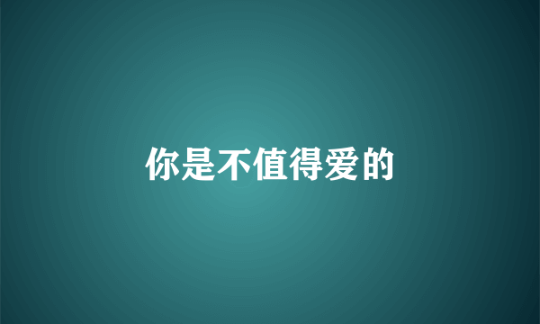 你是不值得爱的