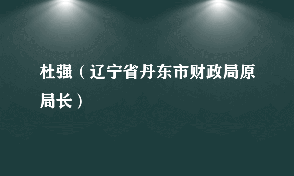 杜强（辽宁省丹东市财政局原局长）
