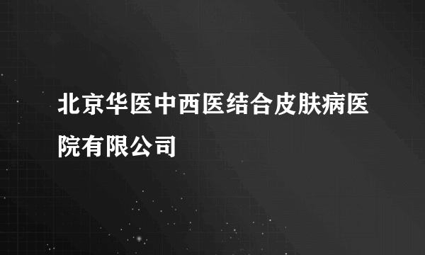北京华医中西医结合皮肤病医院有限公司