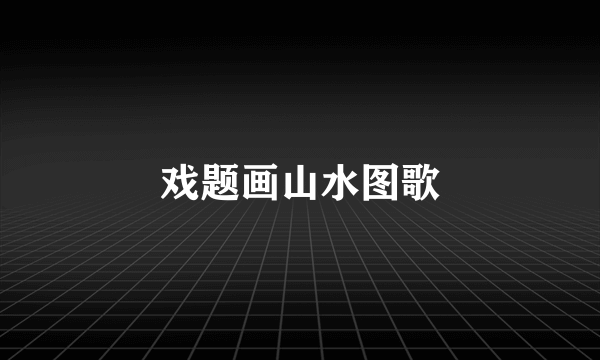 戏题画山水图歌