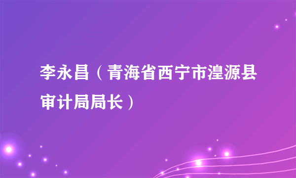 李永昌（青海省西宁市湟源县审计局局长）