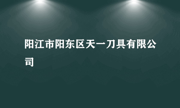 阳江市阳东区天一刀具有限公司