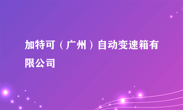 加特可（广州）自动变速箱有限公司