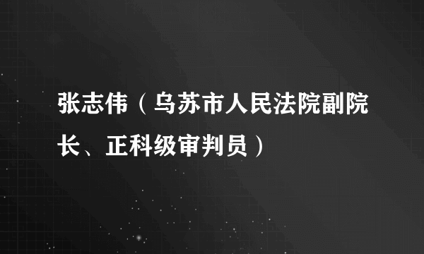 张志伟（乌苏市人民法院副院长、正科级审判员）
