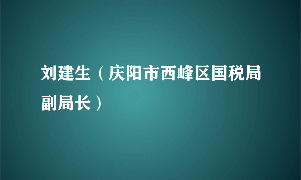 刘建生（庆阳市西峰区国税局副局长）