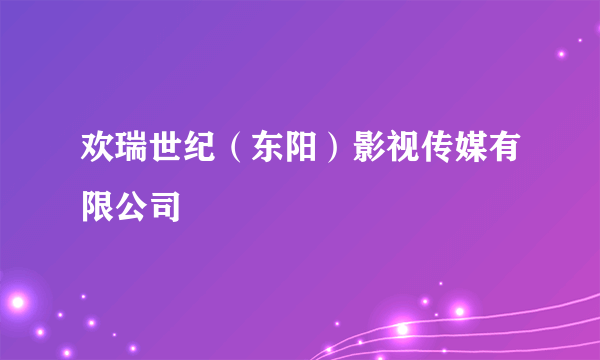 欢瑞世纪（东阳）影视传媒有限公司