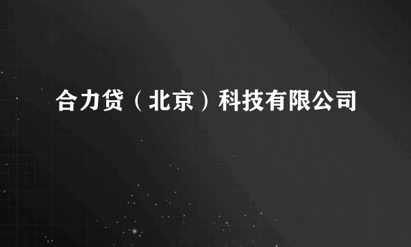合力贷（北京）科技有限公司