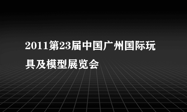 2011第23届中国广州国际玩具及模型展览会