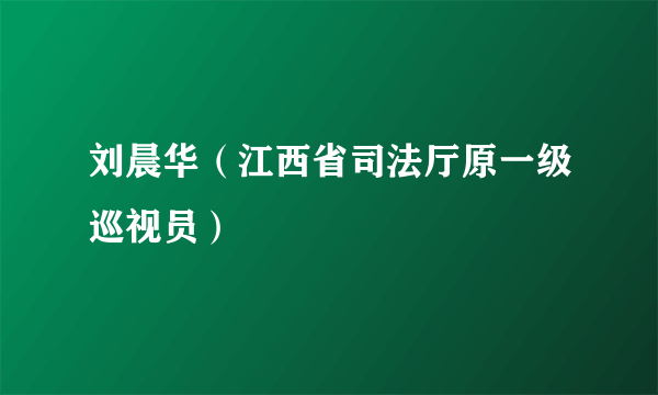 刘晨华（江西省司法厅原一级巡视员）