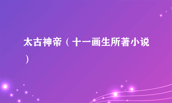 太古神帝（十一画生所著小说）