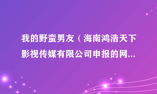 我的野蛮男友（海南鸿浩天下影视传媒有限公司申报的网络微短剧）