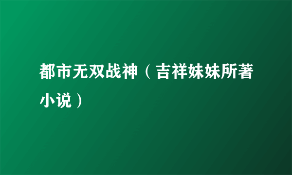 都市无双战神（吉祥妹妹所著小说）