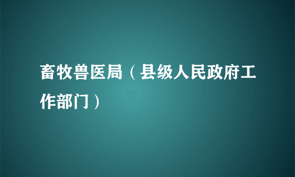 畜牧兽医局（县级人民政府工作部门）