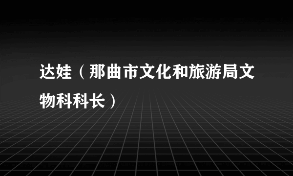 达娃（那曲市文化和旅游局文物科科长）