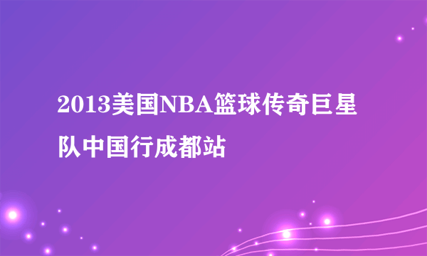 2013美国NBA篮球传奇巨星队中国行成都站
