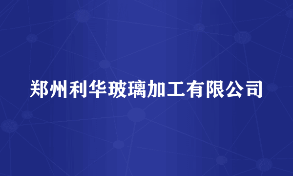 郑州利华玻璃加工有限公司