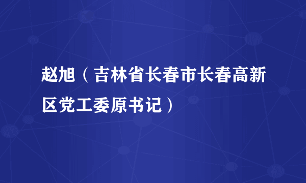 赵旭（吉林省长春市长春高新区党工委原书记）