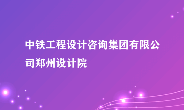 中铁工程设计咨询集团有限公司郑州设计院