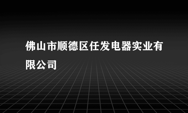 佛山市顺德区任发电器实业有限公司
